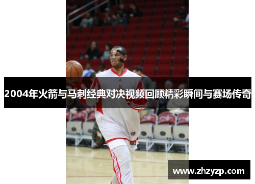 2004年火箭与马刺经典对决视频回顾精彩瞬间与赛场传奇