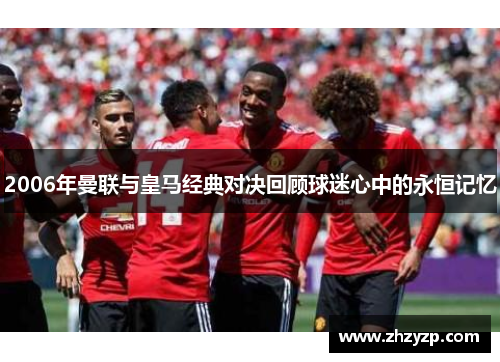 2006年曼联与皇马经典对决回顾球迷心中的永恒记忆