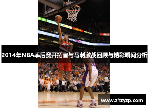 2014年NBA季后赛开拓者与马刺激战回顾与精彩瞬间分析