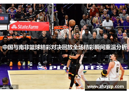 中国与南非篮球精彩对决回放全场精彩瞬间重温分析