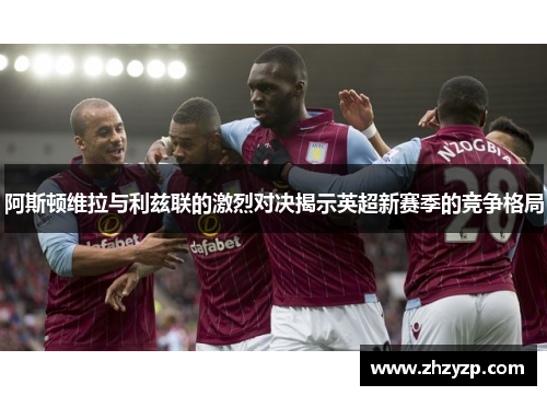 阿斯顿维拉与利兹联的激烈对决揭示英超新赛季的竞争格局
