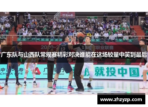 广东队与山西队常规赛精彩对决谁能在这场较量中笑到最后